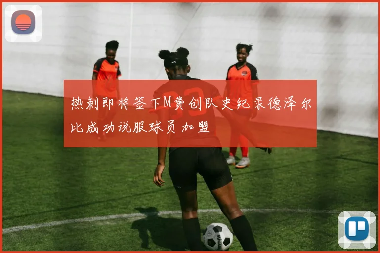 热刺即将签下M费创队史纪录德泽尔比成功说服球员加盟
