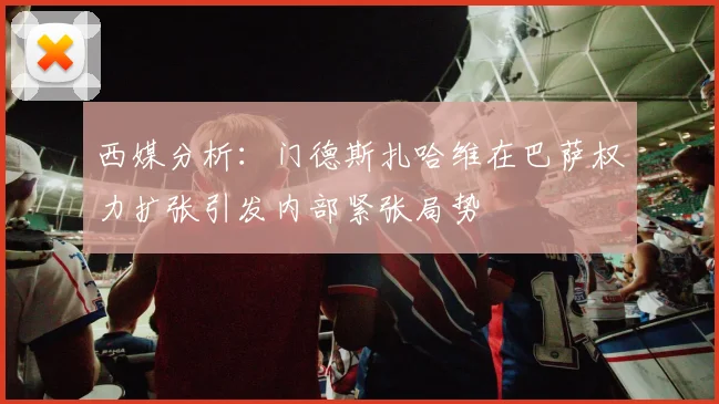 西媒分析：门德斯扎哈维在巴萨权力扩张引发内部紧张局势