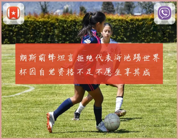 朗斯前锋坦言拒绝代表海地踢世界杯因自觉资格不足不愿坐享其成