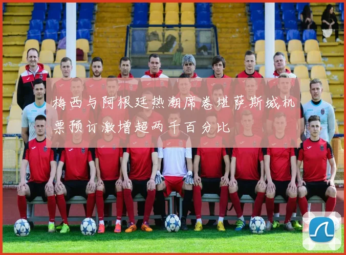 梅西与阿根廷热潮席卷堪萨斯城机票预订激增超两千百分比