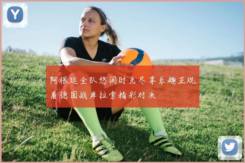 阿根廷全队悠闲时光尽享乐趣正观看德国战库拉索精彩对决
