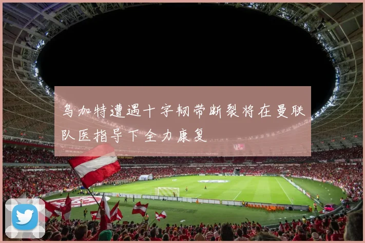 乌加特遭遇十字韧带断裂将在曼联队医指导下全力康复