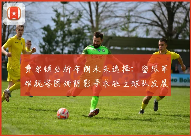 费尔顿分析布朗未来选择：留绿军难脱塔图姆阴影寻求独立球队发展
