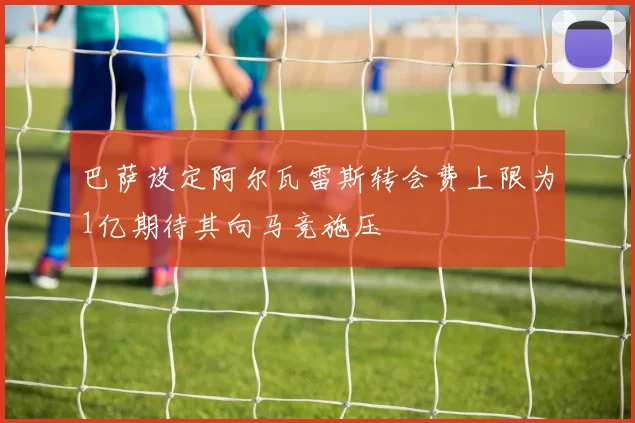 巴萨设定阿尔瓦雷斯转会费上限为1亿期待其向马竞施压