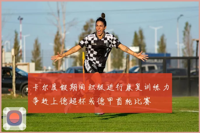 卡尔度假期间积极进行康复训练力争赶上德超杯或德甲首轮比赛