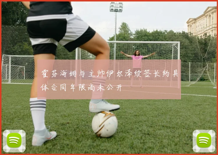 霍芬海姆与主帅伊尔泽续签长约具体合同年限尚未公开