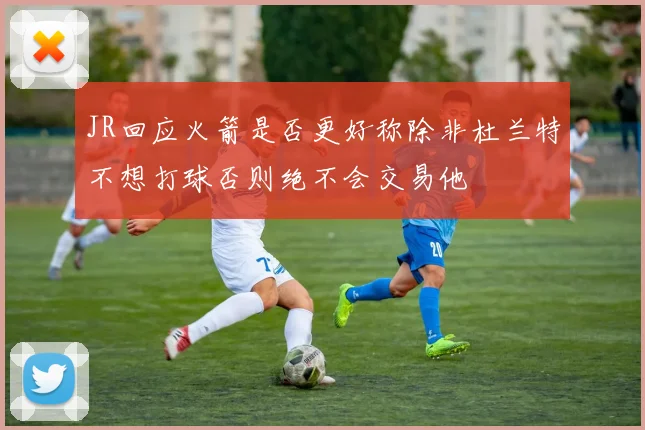 JR回应火箭是否更好称除非杜兰特不想打球否则绝不会交易他