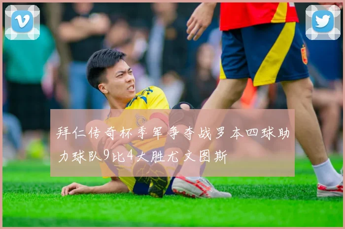 拜仁传奇杯季军争夺战罗本四球助力球队9比4大胜尤文图斯